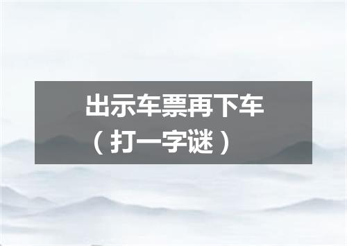 出示车票再下车（打一字谜）