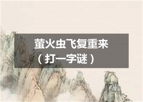 萤火虫飞复重来（打一字谜）