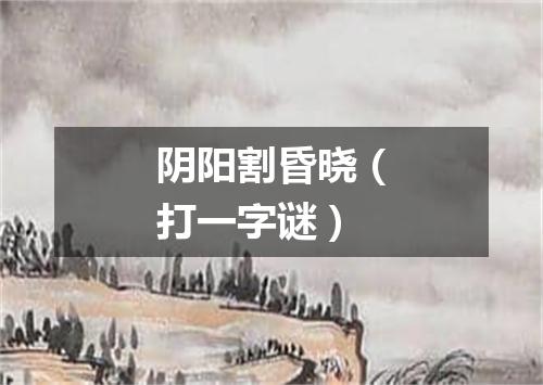 阴阳割昏晓（打一字谜）