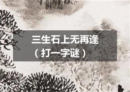三生石上无再逢（打一字谜）