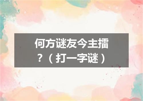 何方谜友今主擂？（打一字谜）