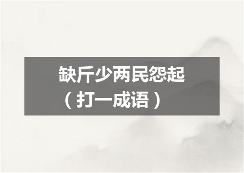 缺斤少两民怨起（打一成语）