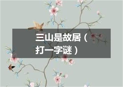 三山是故居（打一字谜）