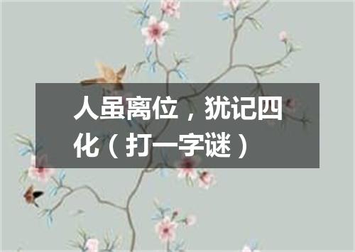 人虽离位，犹记四化（打一字谜）