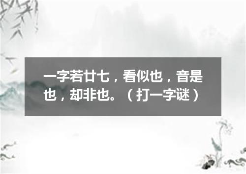 一字若廿七，看似也，音是也，却非也。（打一字谜）