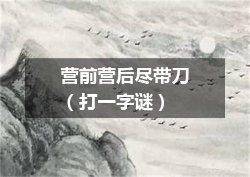 营前营后尽带刀（打一字谜）