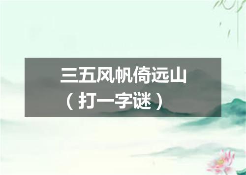 三五风帆倚远山（打一字谜）