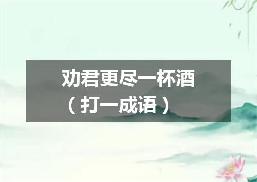 劝君更尽一杯酒（打一成语）