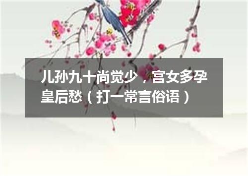 儿孙九十尚觉少，宫女多孕皇后愁（打一常言俗语）