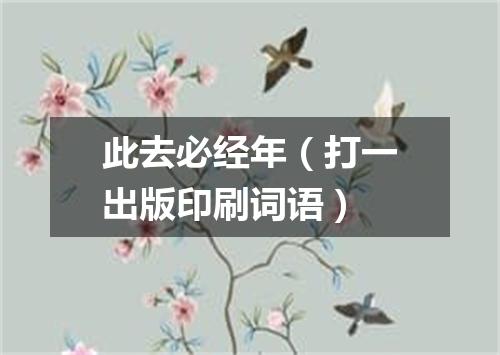 此去必经年（打一出版印刷词语）