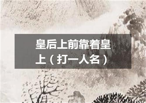 皇后上前靠着皇上（打一人名）