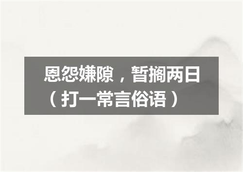 恩怨嫌隙，暂搁两日（打一常言俗语）
