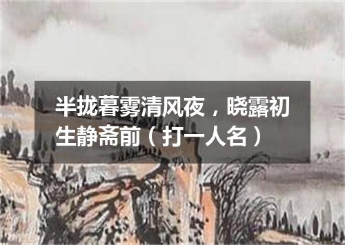 半拢暮雾清风夜，晓露初生静斋前（打一人名）