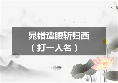 晁错遭腰斩归西（打一人名）