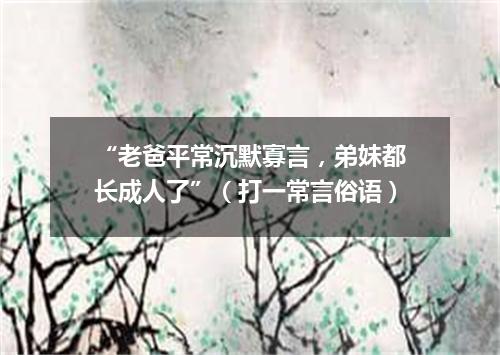 “老爸平常沉默寡言，弟妹都长成人了”（打一常言俗语）