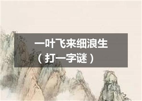 一叶飞来细浪生（打一字谜）
