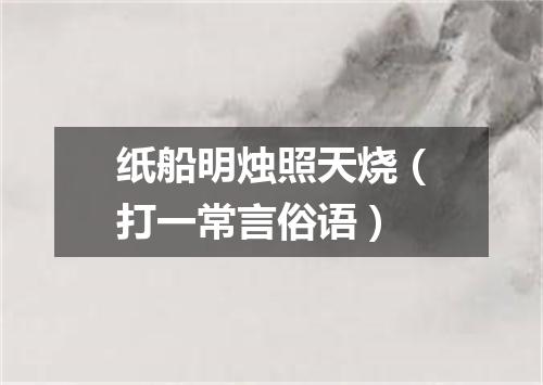 纸船明烛照天烧（打一常言俗语）