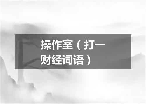 操作室（打一财经词语）