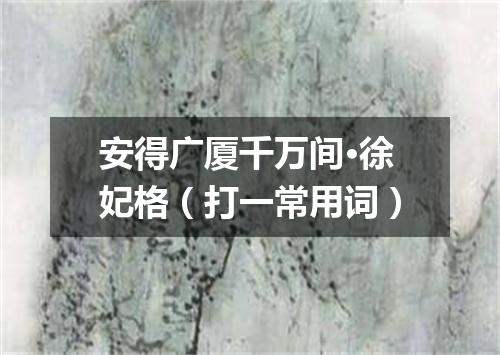 安得广厦千万间·徐妃格（打一常用词）