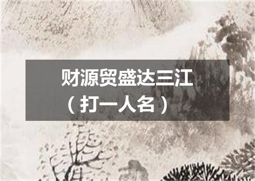 财源贸盛达三江（打一人名）