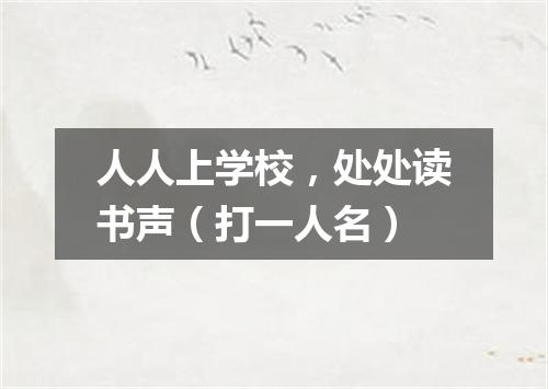 人人上学校，处处读书声（打一人名）