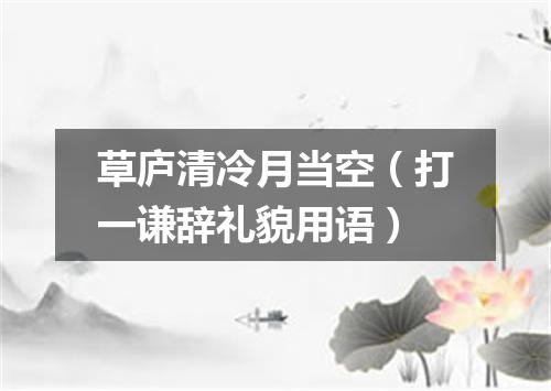 草庐清冷月当空（打一谦辞礼貌用语）