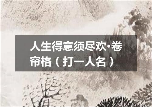 人生得意须尽欢·卷帘格（打一人名）