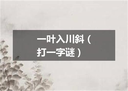 一叶入川斜（打一字谜）