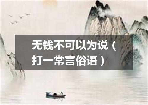 无钱不可以为说（打一常言俗语）