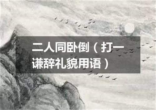 二人同卧倒（打一谦辞礼貌用语）