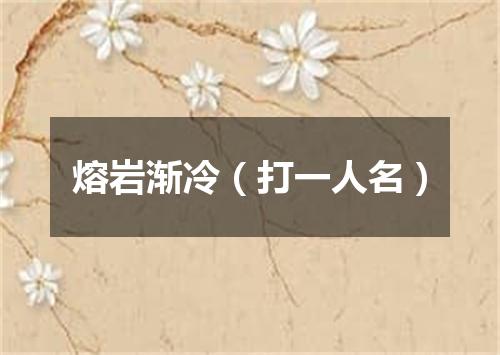 熔岩渐冷（打一人名）