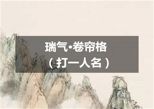 瑞气·卷帘格（打一人名）