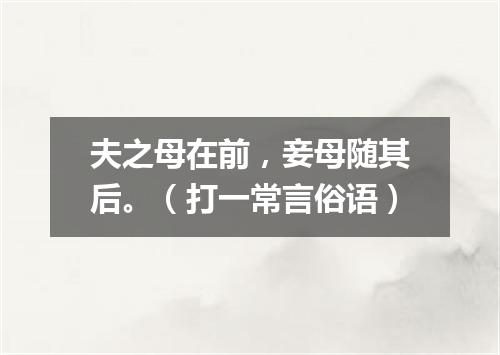 夫之母在前，妾母随其后。（打一常言俗语）