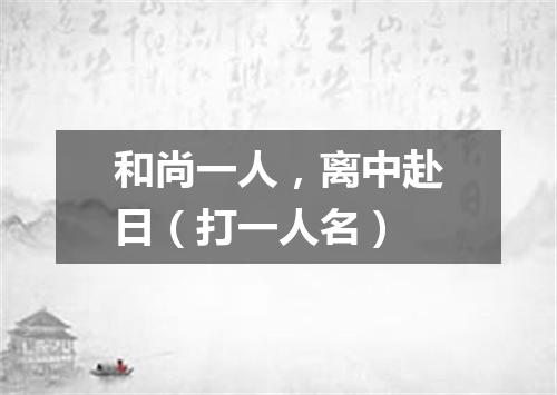 和尚一人，离中赴日（打一人名）