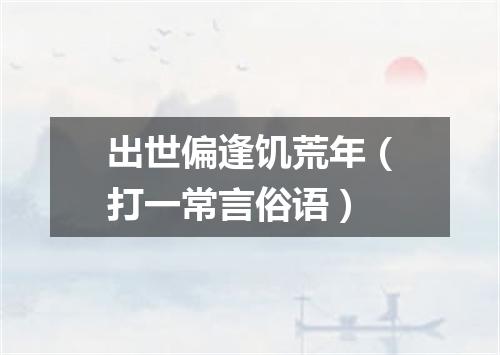 出世偏逢饥荒年（打一常言俗语）