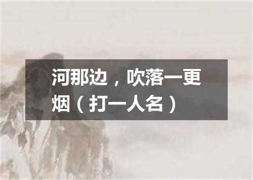 河那边，吹落一更烟（打一人名）