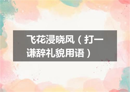 飞花浸晓风（打一谦辞礼貌用语）