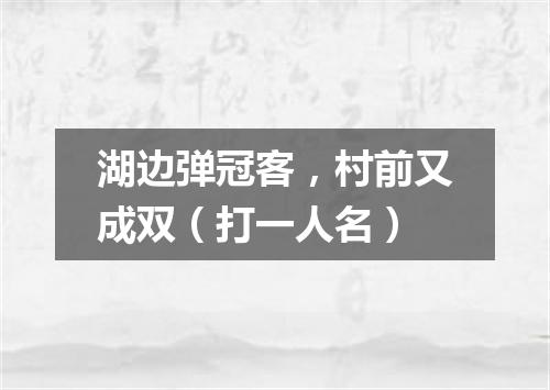 湖边弹冠客，村前又成双（打一人名）