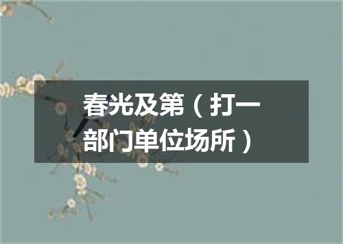 春光及第（打一部门单位场所）