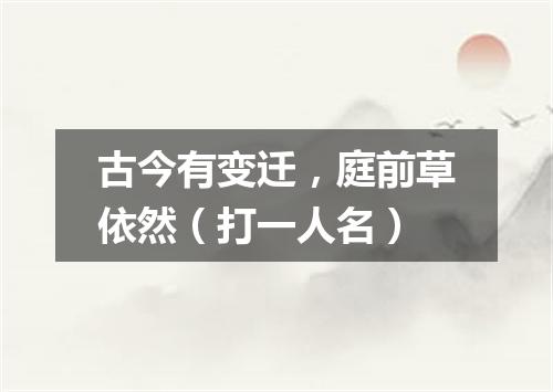 古今有变迁，庭前草依然（打一人名）