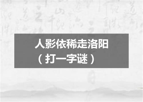 人影依稀走洛阳（打一字谜）