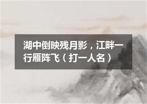 湖中倒映残月影，江畔一行雁阵飞（打一人名）
