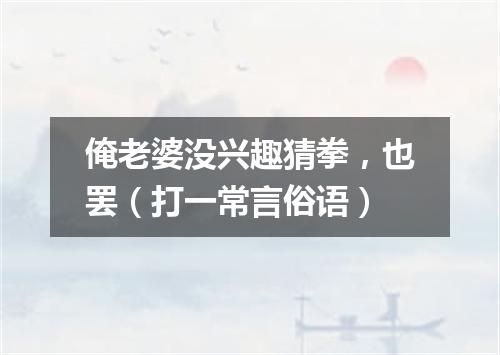 俺老婆没兴趣猜拳，也罢（打一常言俗语）