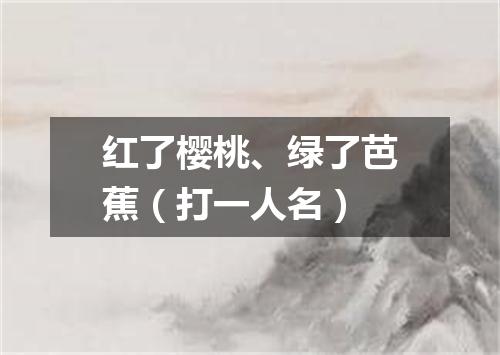 红了樱桃、绿了芭蕉（打一人名）