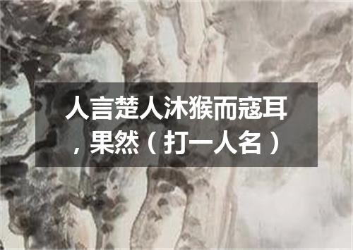 人言楚人沐猴而寇耳，果然（打一人名）