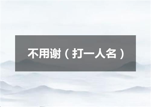 不用谢（打一人名）