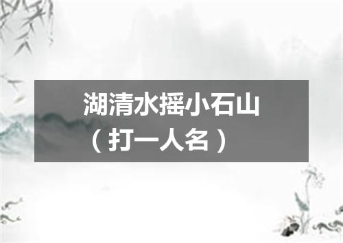 湖清水摇小石山（打一人名）