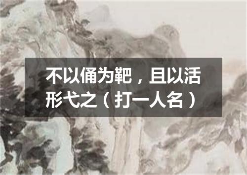 不以俑为靶，且以活形弋之（打一人名）