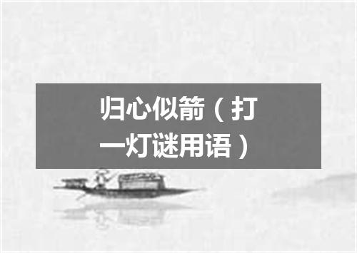 归心似箭（打一灯谜用语）