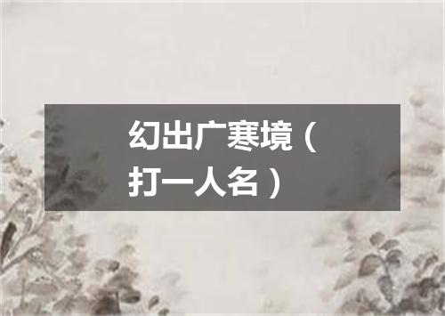 幻出广寒境（打一人名）